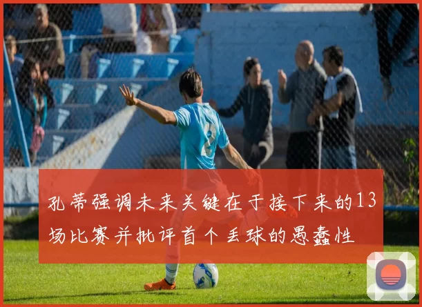 孔蒂强调未来关键在于接下来的13场比赛并批评首个丢球的愚蠢性