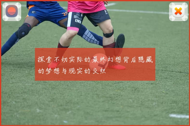 探索不切实际的最终幻想背后隐藏的梦想与现实的交织