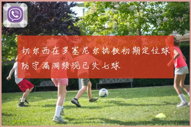 切尔西在罗塞尼尔执教初期定位球防守漏洞频现已失七球
