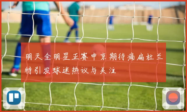 明天全明星正赛申京期待痛扁杜兰特引发球迷热议与关注