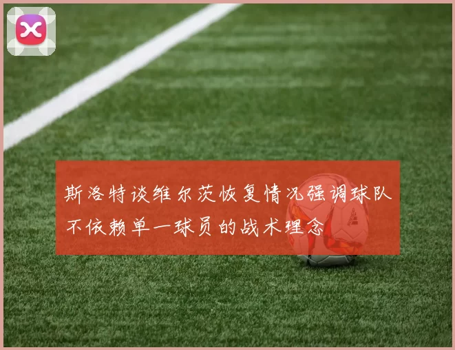 斯洛特谈维尔茨恢复情况强调球队不依赖单一球员的战术理念