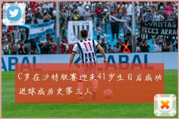 C罗在沙特联赛迎来41岁生日后成功进球成历史第三人