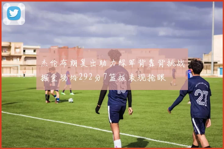 杰伦布朗复出助力绿军背靠背挑战掘金场均292分7篮板表现抢眼