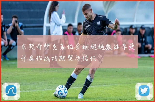 东契奇赞克莱伯贡献超越数据享受并肩作战的默契与信任