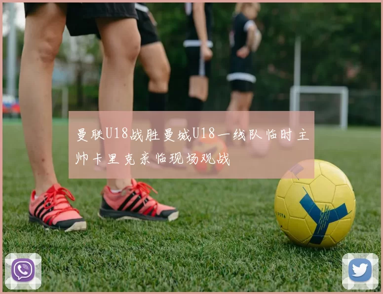 曼联U18战胜曼城U18一线队临时主帅卡里克亲临现场观战