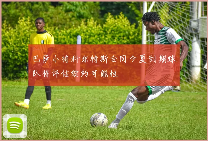 巴萨小将科尔特斯合同今夏到期球队将评估续约可能性