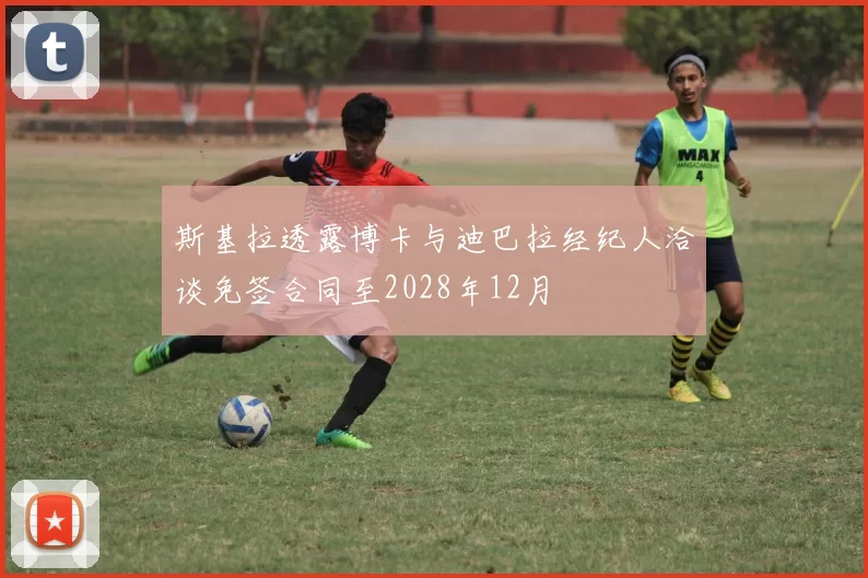 斯基拉透露博卡与迪巴拉经纪人洽谈免签合同至2028年12月