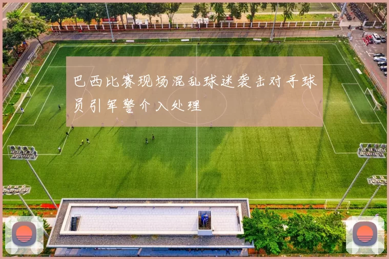 巴西比赛现场混乱球迷袭击对手球员引军警介入处理