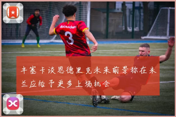 丰塞卡谈恩德里克未来前景称在米兰应给予更多上场机会