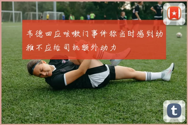 韦德回应咳嗽门事件称当时感到幼稚不应给司机额外动力