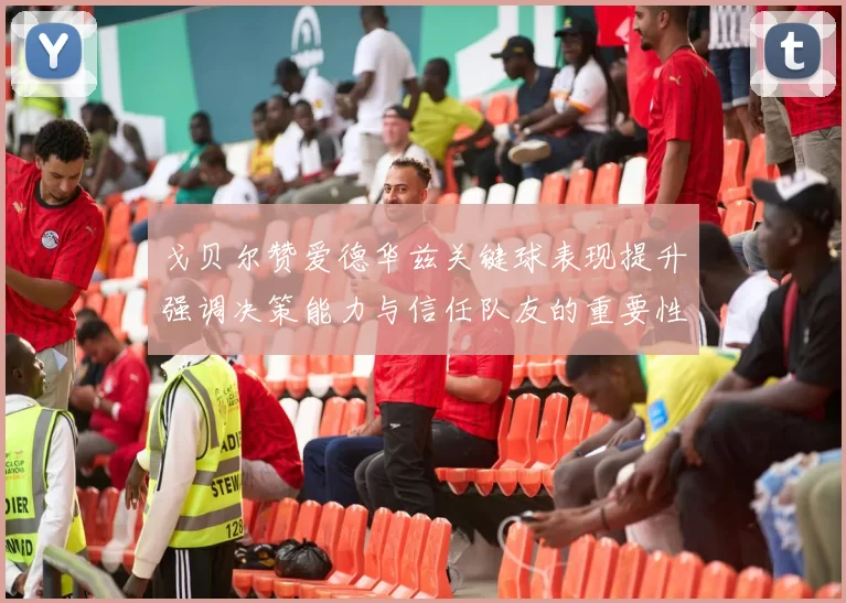 戈贝尔赞爱德华兹关键球表现提升强调决策能力与信任队友的重要性