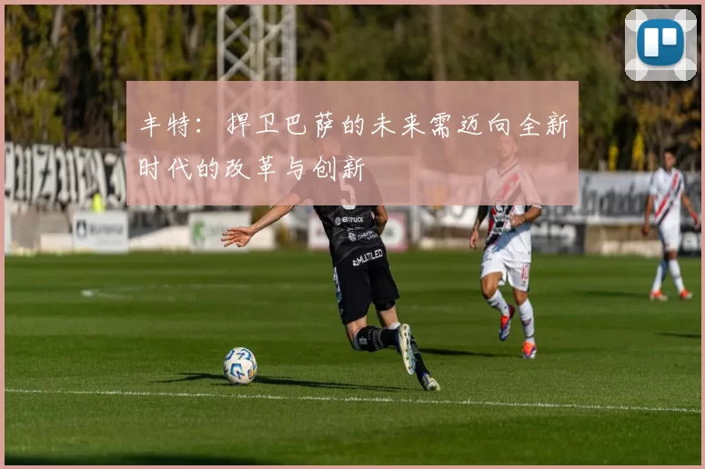 丰特：捍卫巴萨的未来需迈向全新时代的改革与创新