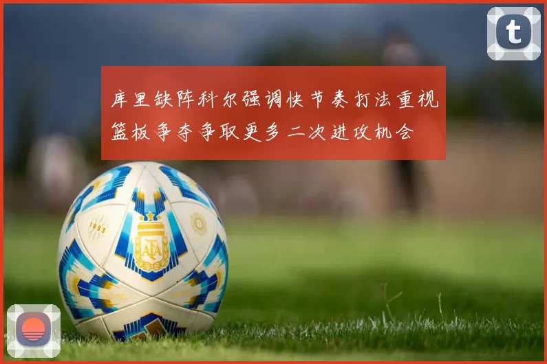 库里缺阵科尔强调快节奏打法重视篮板争夺争取更多二次进攻机会