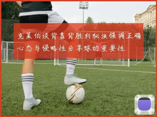 克莱伯谈背靠背胜利秘诀强调正确心态与侵略性分享球的重要性