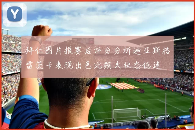拜仁图片报赛后评分分析迪亚斯格雷茨卡表现出色比朔夫状态低迷