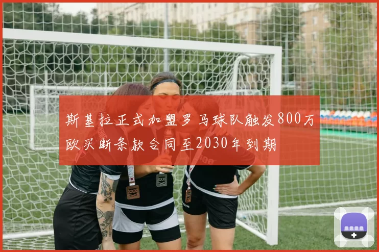 斯基拉正式加盟罗马球队触发800万欧买断条款合同至2030年到期