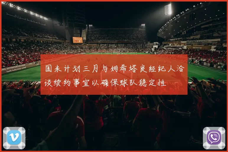 国米计划三月与姆希塔良经纪人洽谈续约事宜以确保球队稳定性