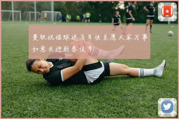 曼联祝福球迷马年快乐愿大家万事如意共迎新春佳节