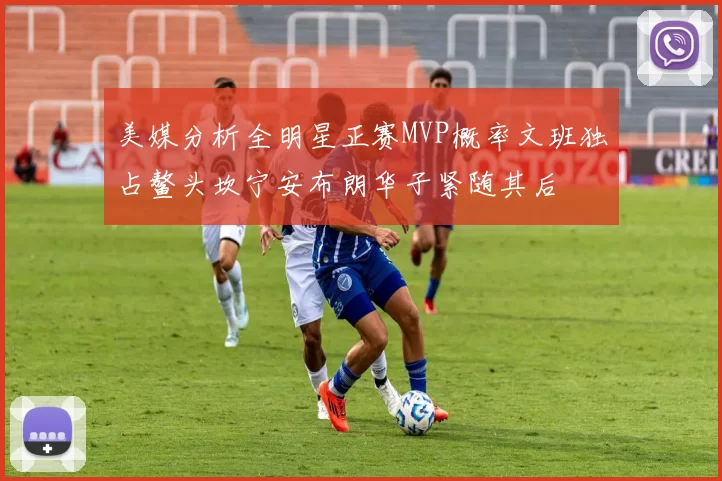 美媒分析全明星正赛MVP概率文班独占鳌头坎宁安布朗华子紧随其后