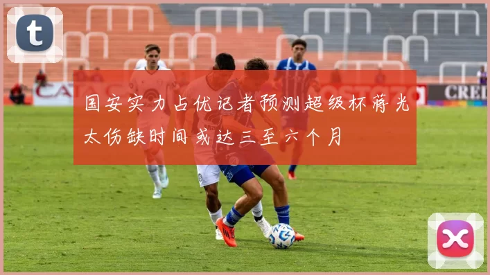 国安实力占优记者预测超级杯蒋光太伤缺时间或达三至六个月
