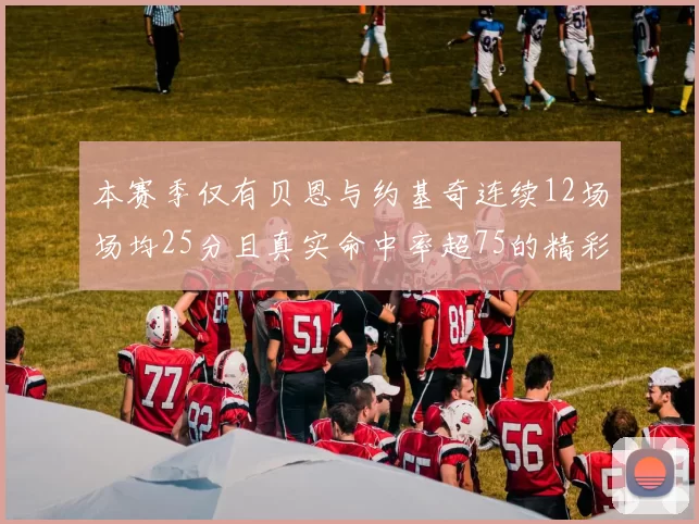 本赛季仅有贝恩与约基奇连续12场场均25分且真实命中率超75的精彩表现