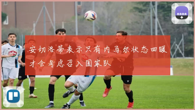 安切洛蒂表示只有内马尔状态回暖才会考虑召入国家队