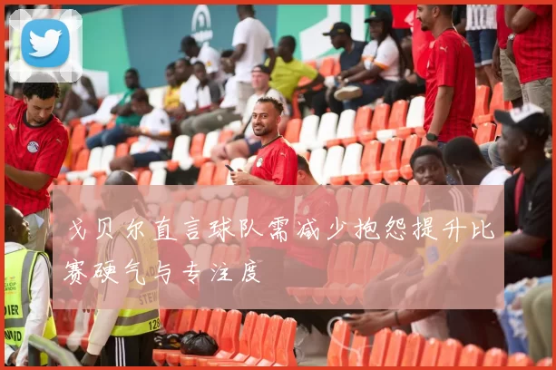 戈贝尔直言球队需减少抱怨提升比赛硬气与专注度