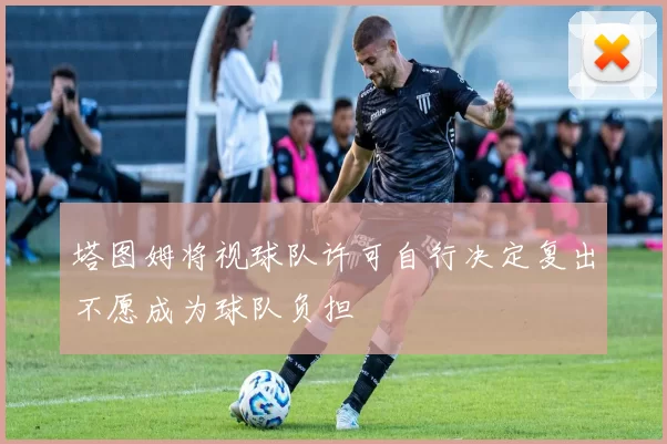 塔图姆将视球队许可自行决定复出不愿成为球队负担
