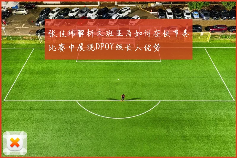 张佳玮解析文班亚马如何在快节奏比赛中展现DPOY级长人优势