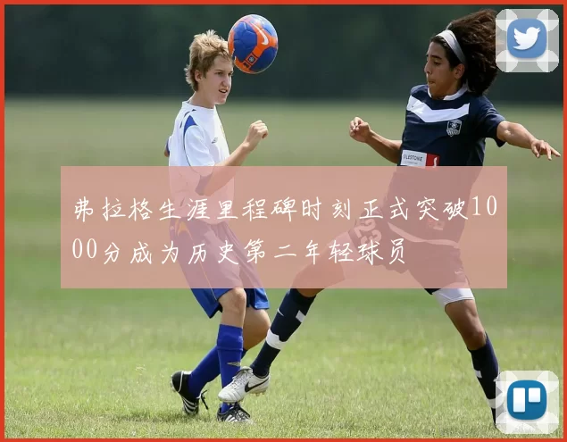 弗拉格生涯里程碑时刻正式突破1000分成为历史第二年轻球员