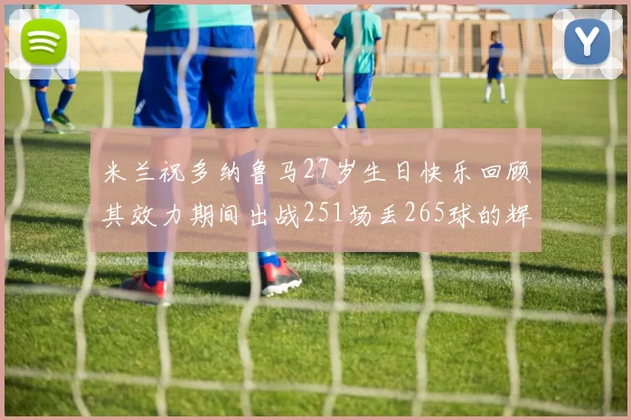 米兰祝多纳鲁马27岁生日快乐回顾其效力期间出战251场丢265球的辉煌历程