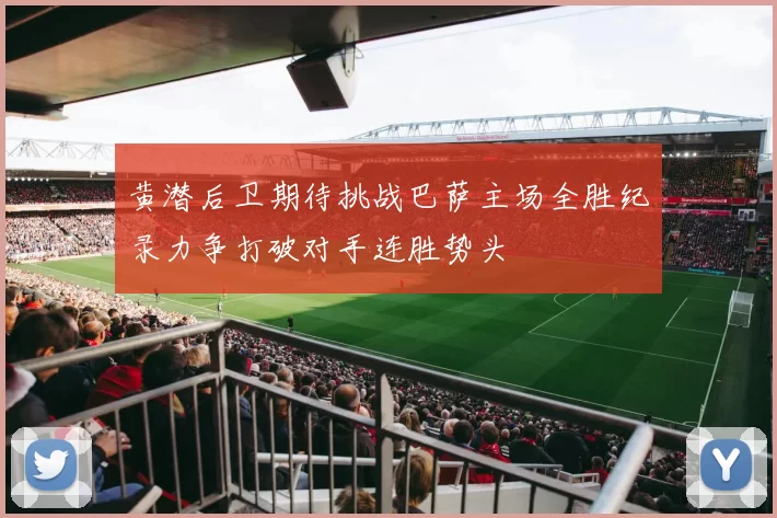 黄潜后卫期待挑战巴萨主场全胜纪录力争打破对手连胜势头
