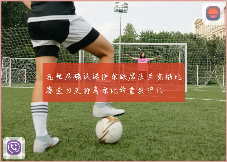 孔帕尼确认诺伊尔缺席法兰克福比赛全力支持乌尔比希首发守门
