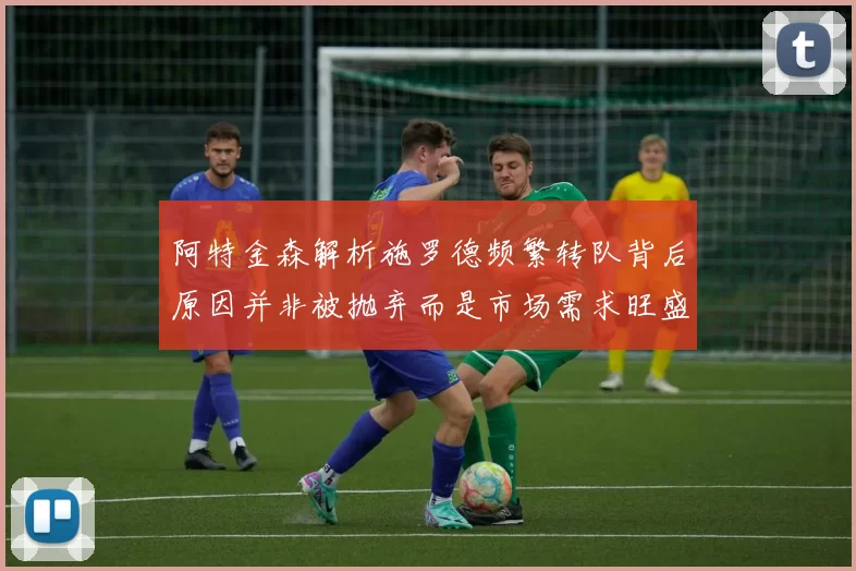 阿特金森解析施罗德频繁转队背后原因并非被抛弃而是市场需求旺盛