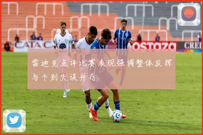 雷迪克点评比赛表现强调整体发挥与个别失误并存