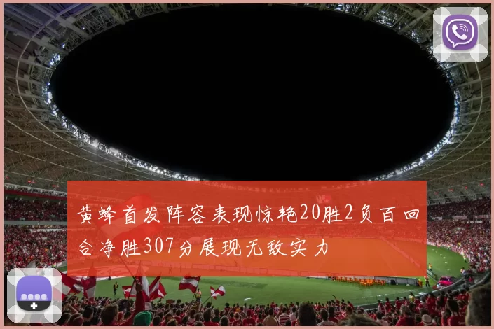 黄蜂首发阵容表现惊艳20胜2负百回合净胜307分展现无敌实力